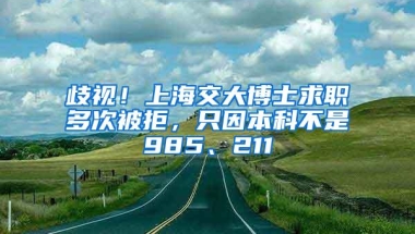 歧视！上海交大博士求职多次被拒，只因本科不是985、211