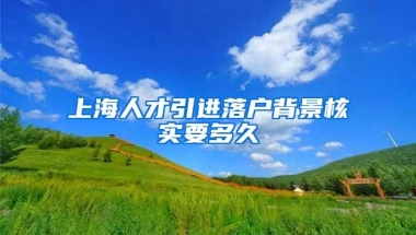 上海人才引进落户背景核实要多久