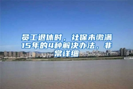 员工退休时，社保未缴满15年的4种解决办法，非常详细