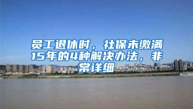 员工退休时，社保未缴满15年的4种解决办法，非常详细