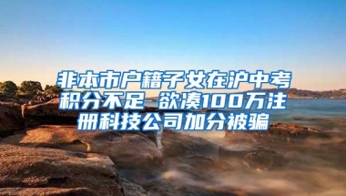 非本市户籍子女在沪中考积分不足 欲凑100万注册科技公司加分被骗