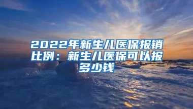 2022年新生儿医保报销比例：新生儿医保可以报多少钱