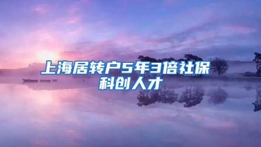 上海居转户5年3倍社保 科创人才