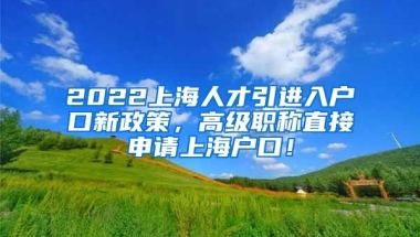 2022上海人才引进入户口新政策，高级职称直接申请上海户口！