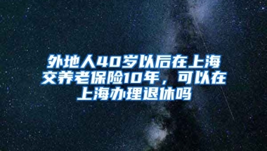 外地人40岁以后在上海交养老保险10年，可以在上海办理退休吗