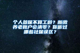 个人参保不算工龄？断缴养老账户会清零？你听过哪些社保误区？