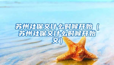 苏州社保交什么时候开始（苏州社保交什么时候开始交）