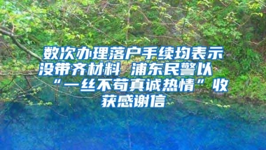 数次办理落户手续均表示没带齐材料 浦东民警以“一丝不苟真诚热情”收获感谢信