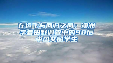 在远飞与回归之间：澳洲学者田野调查中的90后中国女留学生