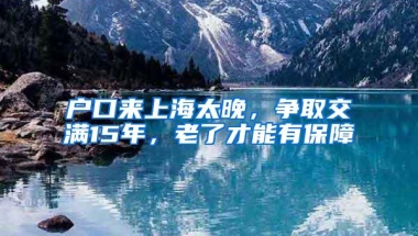 户口来上海太晚，争取交满15年，老了才能有保障