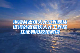 港澳台高级人才工作居住证海外高层次人才工作居住证朝阳政策解读