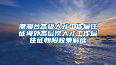 港澳台高级人才工作居住证海外高层次人才工作居住证朝阳政策解读