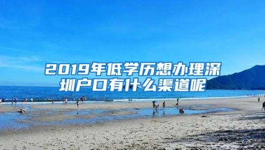 2019年低学历想办理深圳户口有什么渠道呢