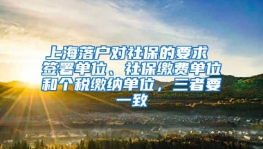 上海落户对社保的要求 签署单位、社保缴费单位和个税缴纳单位，三者要一致