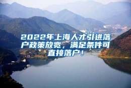 2022年上海人才引进落户政策放宽，满足条件可直接落户！