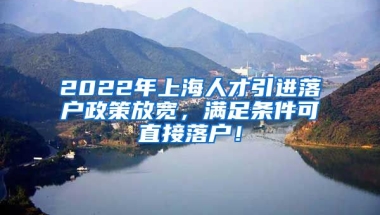 2022年上海人才引进落户政策放宽，满足条件可直接落户！