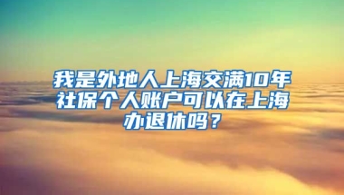 我是外地人上海交满10年社保个人账户可以在上海办退休吗？