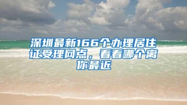 深圳最新166个办理居住证受理网点，看看哪个离你最近