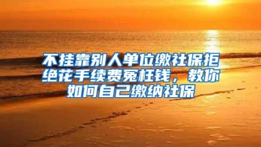 不挂靠别人单位缴社保拒绝花手续费冤枉钱，教你如何自己缴纳社保