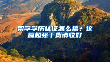 留学学历认证怎么搞？这篇超强干货请收好