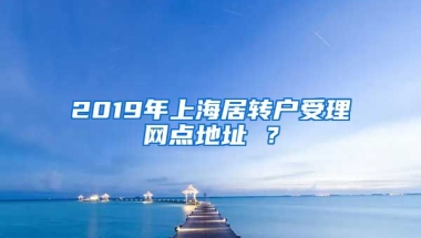 2019年上海居转户受理网点地址 ？