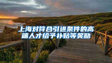 上海对符合引进条件的高端人才给予补贴等奖励