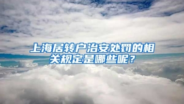 上海居转户治安处罚的相关规定是哪些呢？