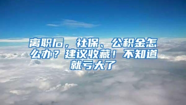 离职后，社保、公积金怎么办？建议收藏！不知道就亏大了