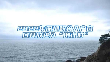 2022年深圳积分入户窗口开放进入“倒计时”