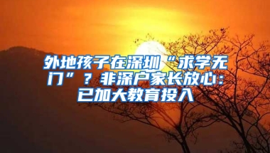 外地孩子在深圳“求学无门”？非深户家长放心：已加大教育投入