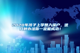 2020年孩子上学想入深户，这几种办法你一定能成功！