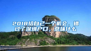 2018给自己一个机会，错过了深圳户口，意味什么