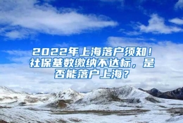 2022年上海落户须知！社保基数缴纳不达标，是否能落户上海？