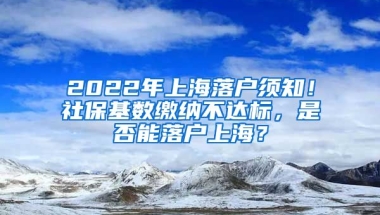 2022年上海落户须知！社保基数缴纳不达标，是否能落户上海？