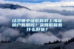 经济师中级职称对上海居转户有用吗？获得职称有什么好处？