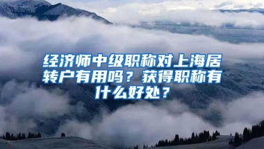 经济师中级职称对上海居转户有用吗？获得职称有什么好处？