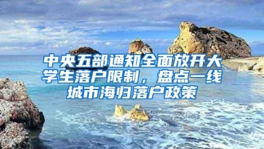 中央五部通知全面放开大学生落户限制，盘点一线城市海归落户政策