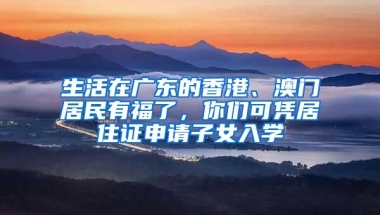 生活在广东的香港、澳门居民有福了，你们可凭居住证申请子女入学