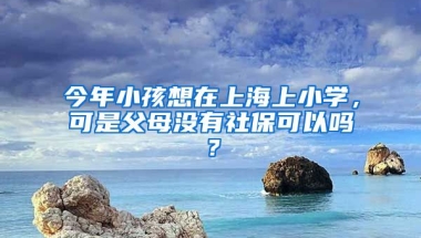 今年小孩想在上海上小学，可是父母没有社保可以吗？