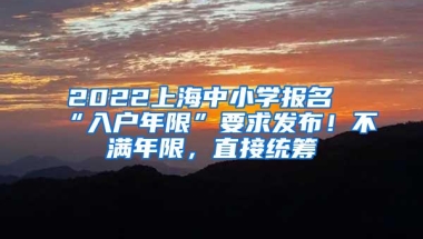 2022上海中小学报名“入户年限”要求发布！不满年限，直接统筹