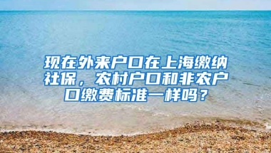 现在外来户口在上海缴纳社保，农村户口和非农户口缴费标准一样吗？