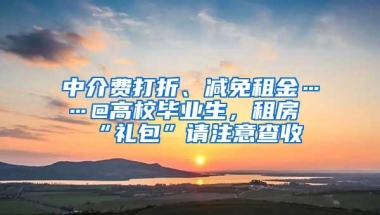 中介费打折、减免租金……@高校毕业生，租房“礼包”请注意查收