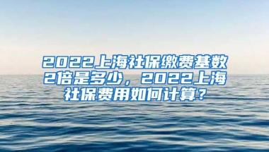 2022上海社保缴费基数2倍是多少，2022上海社保费用如何计算？