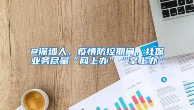 @深圳人，疫情防控期间，社保业务尽量“网上办”“掌上办”