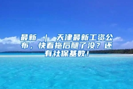 最新 ｜ 天津最新工资公布，快看拖后腿了没？还有社保基数！