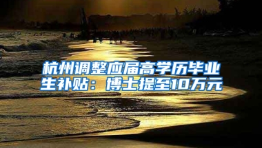 杭州调整应届高学历毕业生补贴：博士提至10万元