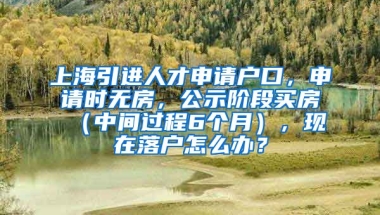 上海引进人才申请户口，申请时无房，公示阶段买房（中间过程6个月），现在落户怎么办？