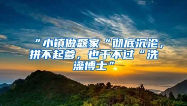 “小镇做题家“彻底沉沦，拼不起爹，也干不过“洗澡博士”