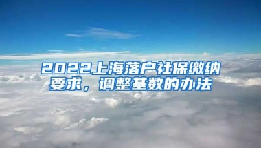 2022上海落户社保缴纳要求，调整基数的办法