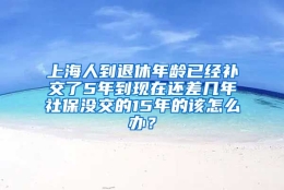 上海人到退休年龄已经补交了5年到现在还差几年社保没交的15年的该怎么办？